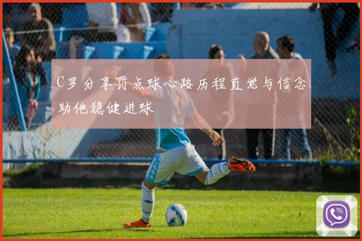 C罗分享罚点球心路历程直觉与信念助他稳健进球