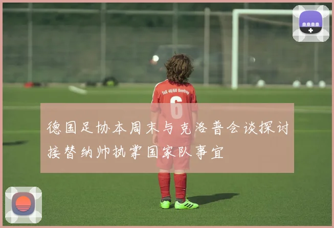 德国足协本周末与克洛普会谈探讨接替纳帅执掌国家队事宜
