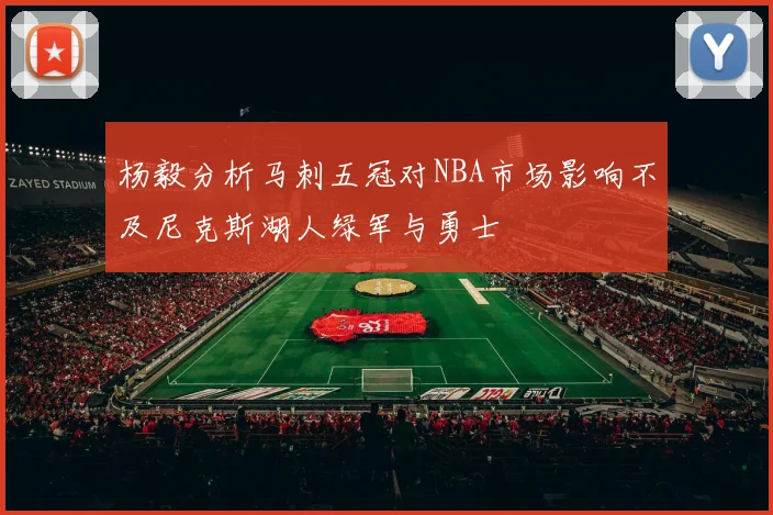 杨毅分析马刺五冠对NBA市场影响不及尼克斯湖人绿军与勇士