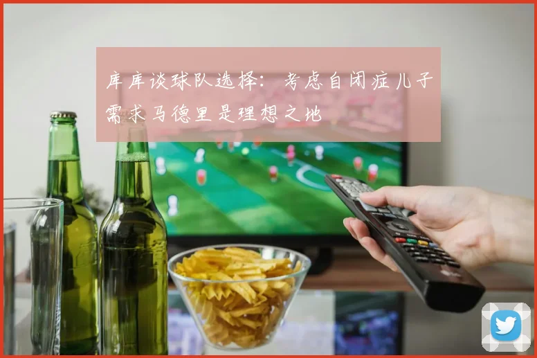 库库谈球队选择：考虑自闭症儿子需求马德里是理想之地
