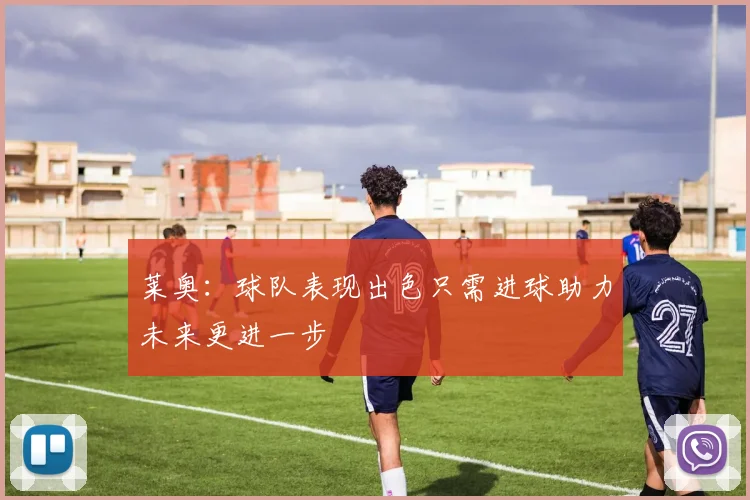 莱奥：球队表现出色只需进球助力未来更进一步