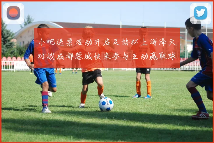 小吧送票活动开启足协杯上海泽天对战成都蓉城快来参与互动赢取球票
