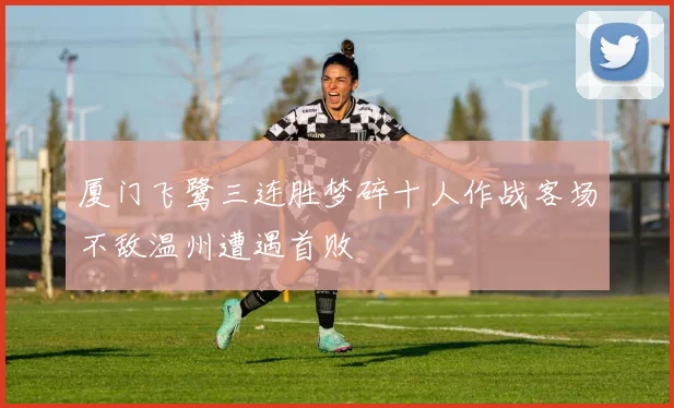 厦门飞鹭三连胜梦碎十人作战客场不敌温州遭遇首败
