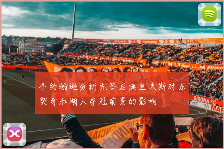 乔约翰逊分析先签后换里夫斯对东契奇和湖人夺冠前景的影响