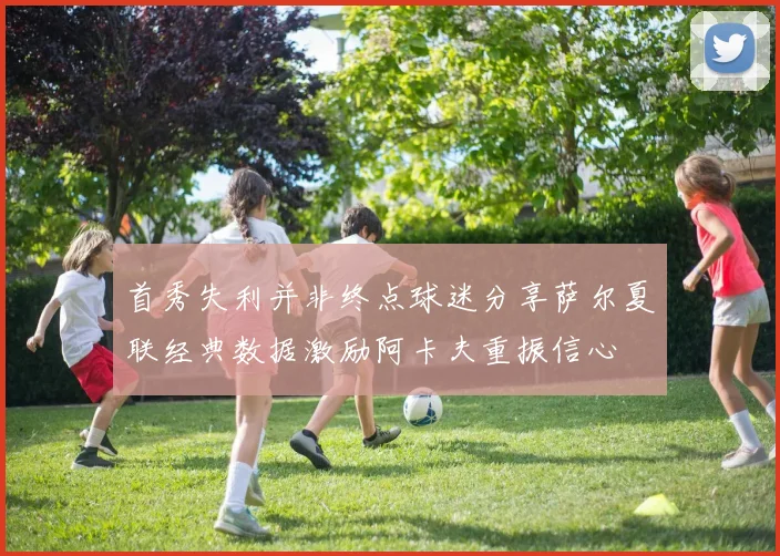 首秀失利并非终点球迷分享萨尔夏联经典数据激励阿卡夫重振信心