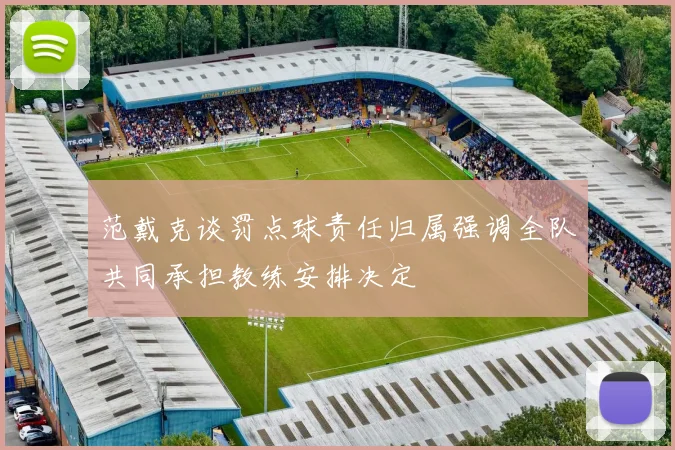 范戴克谈罚点球责任归属强调全队共同承担教练安排决定