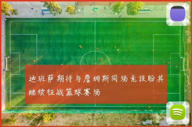 迪班萨期待与詹姆斯同场竞技盼其继续征战篮球赛场