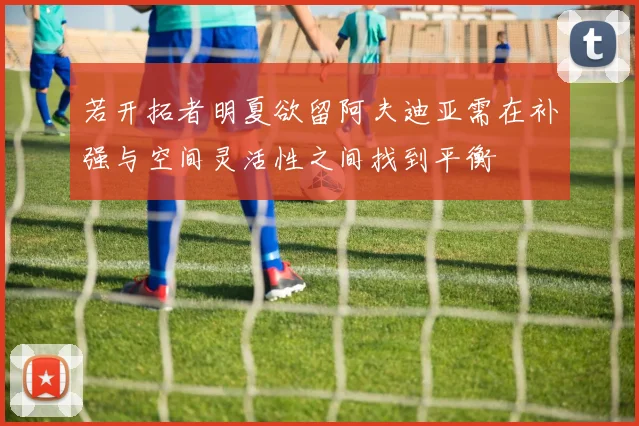 若开拓者明夏欲留阿夫迪亚需在补强与空间灵活性之间找到平衡